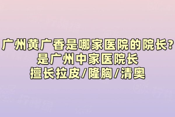 廣州黃廣香是哪家醫(yī)院的院長?是中家醫(yī)院長擅長拉皮/隆胸/清奧