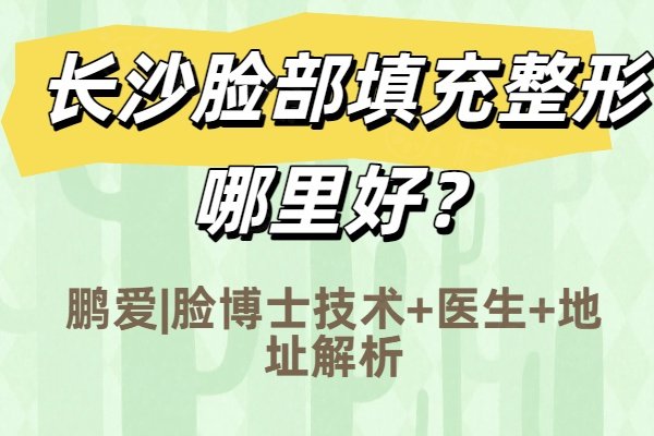 长沙脸部填充整形哪里好？鹏爱|脸博士技术+医生+地址解析