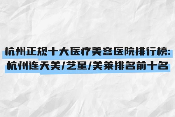 杭州正规十大医疗美容医院排行榜：杭州连天美/艺星/美莱排名前十名