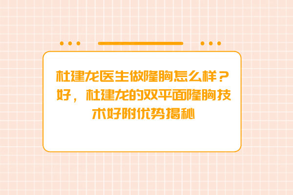杜建龍醫(yī)生做隆胸怎么樣？好，杜建龍的雙平面隆胸技術(shù)好附優(yōu)勢(shì)揭秘