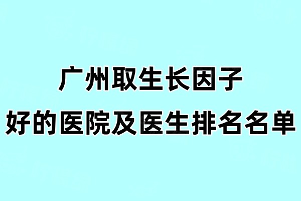 廣州取生長因子好的醫(yī)院及醫(yī)生排名名單！海峽/曙光三家醫(yī)院以及許揚(yáng)濱/吳毅平三位醫(yī)生技術(shù)好