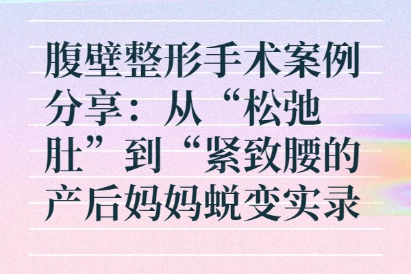 腹壁整形手术案例分享：从“松弛肚”到“紧致腰的产后妈妈蜕变实录