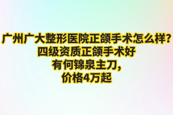 廣州廣大整形醫(yī)院正頜手術(shù)怎么樣?四級資質(zhì)正頜手術(shù)好有何錦泉主刀,價(jià)格4萬起