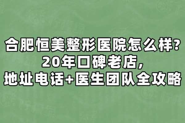合肥恒美整形醫(yī)院怎么樣?20年口碑老店,地址電話+醫(yī)生團(tuán)隊(duì)全攻略