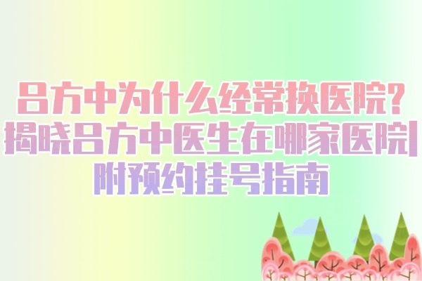 呂方中為什么經(jīng)常換醫(yī)院?揭曉呂方中醫(yī)生在哪家醫(yī)院|附預(yù)約掛號(hào)指南
