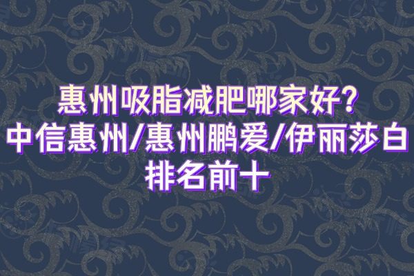 惠州吸脂減肥哪家好?中信惠州醫(yī)院/惠州鵬愛/伊麗莎白排名前十