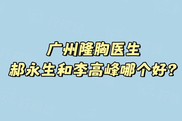 廣州隆胸醫(yī)生郝永生和李高峰哪個好？郝永生傲諾拉&李高峰平價款口碑對比