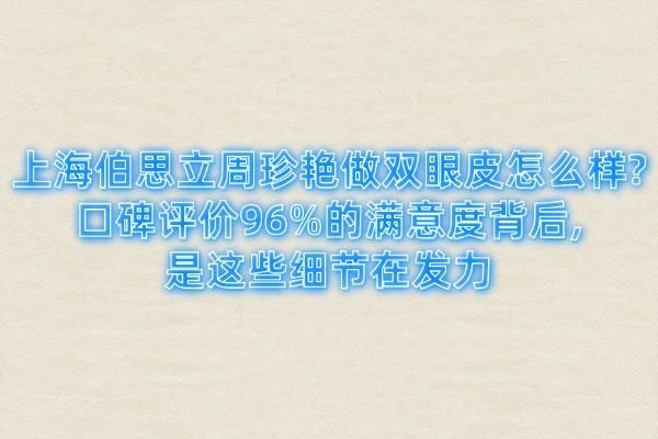 上海伯思立周珍艳做双眼皮怎么样?口碑评价96%的满意度背后,是这些细节在发力