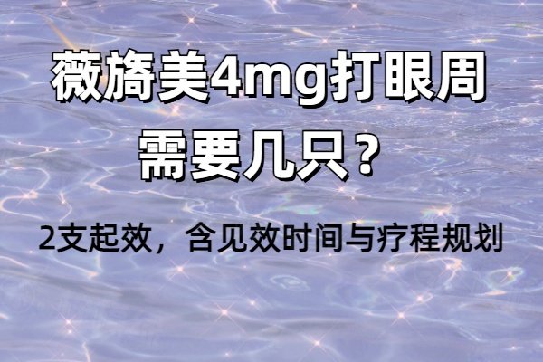 薇旖美4mg打眼周需要几只？2支起效，含见效时间与疗程规划