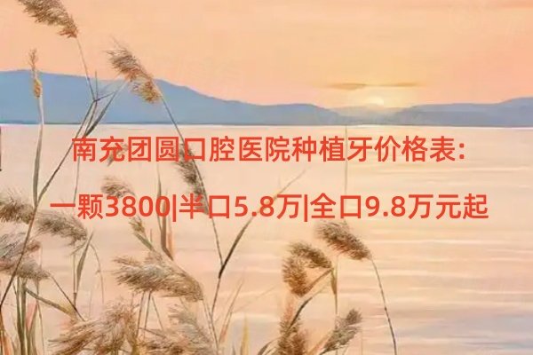 南充團圓口腔醫(yī)院種植牙價格表:一顆3800|半口5.8萬|全口9.8萬元起