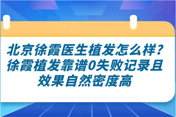 北京徐霞医生植发怎么样?徐霞植发靠谱0失败记录且效果自然密度高