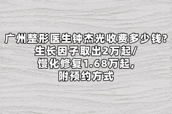 广州整形医生钟杰光收费多少钱?生长因子取出2万起/馒化修复1.68万起,附预约方式