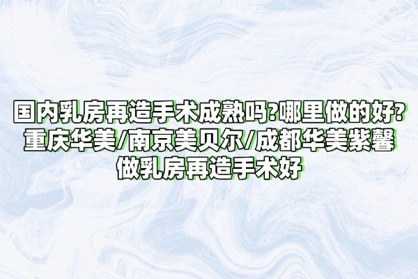 國內(nèi)乳房再造手術(shù)成熟嗎?哪里做的好?重慶華美/南京美貝爾/成都華美紫馨做乳房再造手術(shù)好
