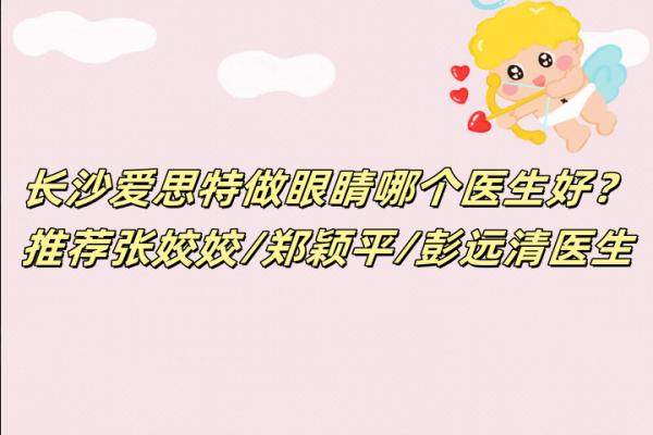 長(zhǎng)沙愛(ài)思特做眼睛哪個(gè)醫(yī)生好？推薦張姣姣/鄭穎平/彭遠(yuǎn)清醫(yī)生