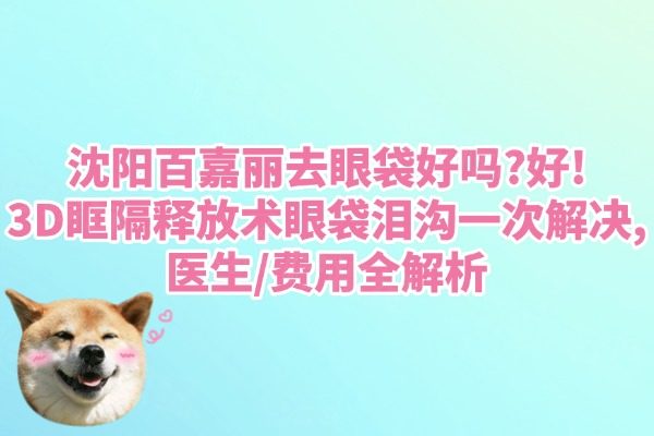 沈陽百嘉麗去眼袋好嗎?好!3D眶隔釋放術(shù)眼袋淚溝一次解決,醫(yī)生/費(fèi)用全解析