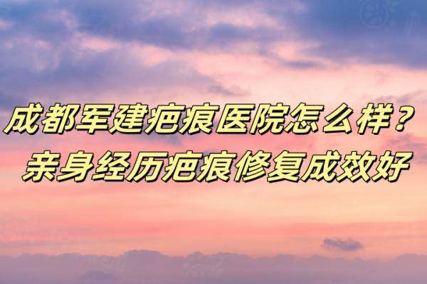 成都軍建疤痕醫(yī)院怎么樣？親身經(jīng)歷疤痕修復(fù)成效好