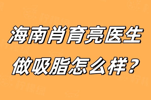 海南肖育亮醫(yī)生做吸脂怎么樣？經(jīng)驗(yàn)多/口碑好收費(fèi)也不貴