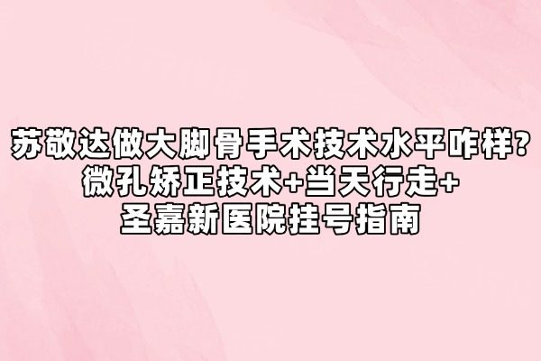 苏敬达做大脚骨手术技术水平咋样?微孔矫正技术+当天行走+圣嘉新医院挂号指南