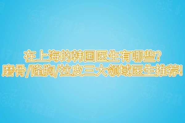 在上海的韩国医生有哪些?磨骨/隆胸/拉皮三大领域医生推荐!