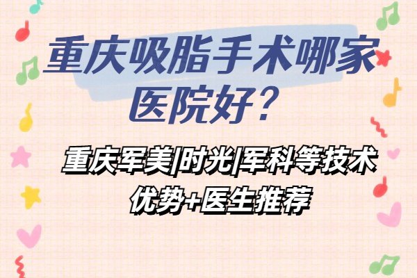 重庆吸脂手术哪家医院好？重庆军美|时光|军科等技术优势+医生推荐