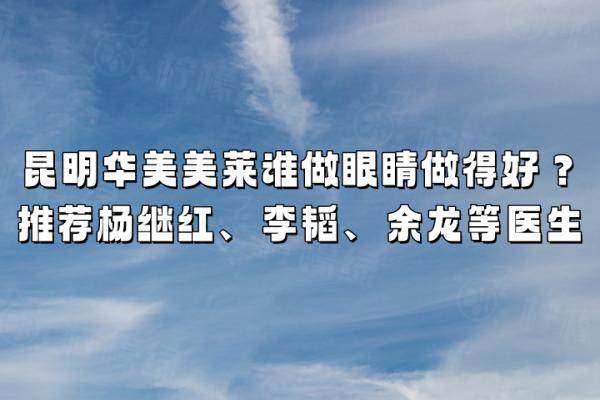 昆明華美美萊誰做眼睛做得好？推薦楊繼紅、李韜、余龍等醫(yī)生