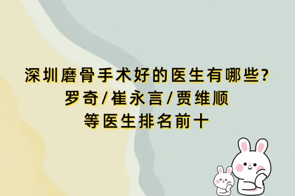 深圳磨骨手術(shù)好的醫(yī)生有哪些?羅奇/崔永言/賈維順等醫(yī)生排名前十