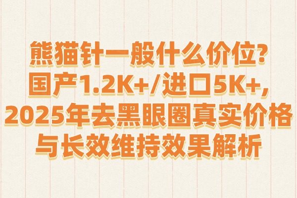 熊猫针一般什么价位?国产1.2K+/进口5K+,2025年去黑眼圈真实价格与长效维持效果解析