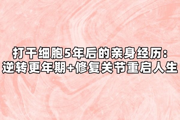 打干细胞5年后的亲身经历:逆转更年期+修复关节重启人生