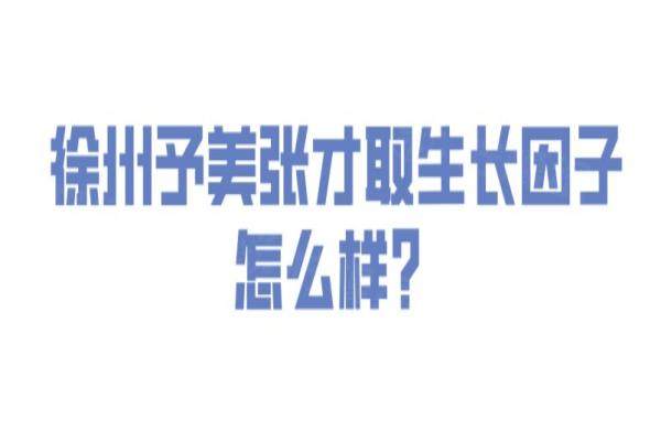 徐州予美张才取生长因子怎么样？张才取生长因子成功概率高|附价格表