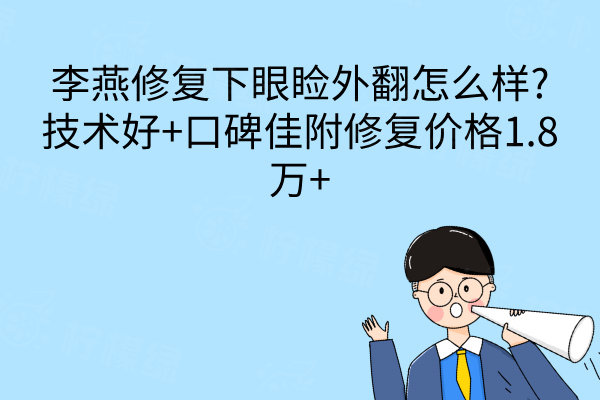 李燕修復下眼瞼外翻怎么樣?技術(shù)好+口碑佳附修復價格1.8萬+