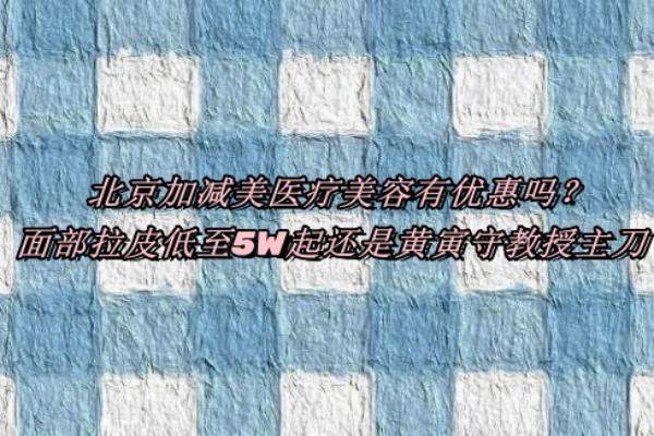 北京加减美医疗美容有优惠吗？面部拉皮低至5W起还是黄寅守教授主刀