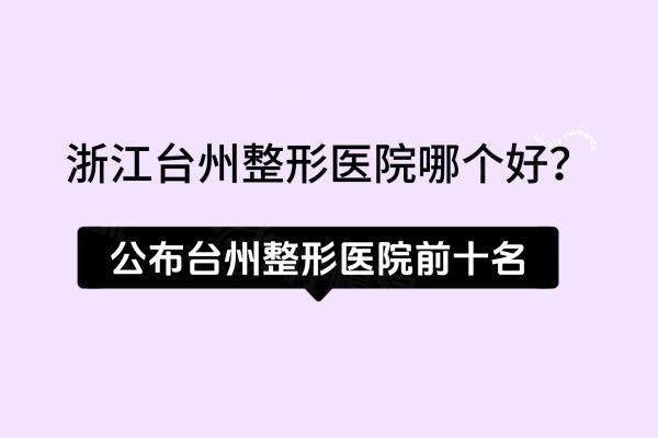 浙江台州整形医院哪个好？公布台州整形医院前十名