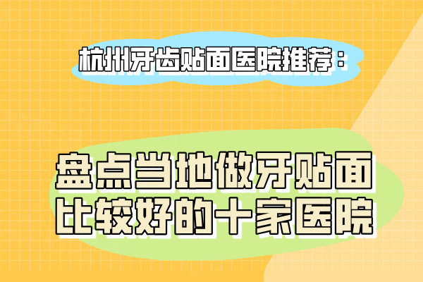 杭州牙齒貼面醫(yī)院推薦：盤點(diǎn)當(dāng)?shù)刈鲅蕾N面比較好的十家醫(yī)院?