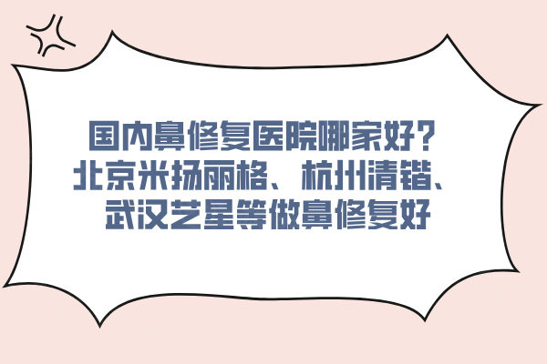 國內鼻修復醫(yī)院哪家好？北京米揚麗格、杭州清鍇、武漢藝星等做鼻修復好