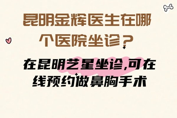 昆明金輝醫(yī)生在哪個醫(yī)院坐診？在昆明藝星坐診,可在線預(yù)約做鼻胸手術(shù)