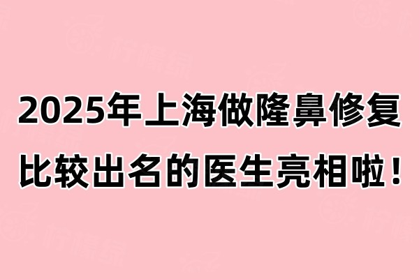 2025年上海做隆鼻修复比较出名的医生亮相啦！沈国雄/范锴/范荣杰等医生强势上榜
