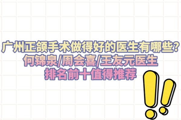 廣州正頜手術(shù)做得好的醫(yī)生有哪些?何錦泉/周會(huì)喜/王友元醫(yī)生排名前十值得推薦