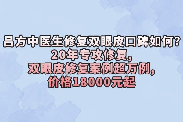 呂方中醫(yī)生修復(fù)雙眼皮口碑如何?20年專攻修復(fù),雙眼皮修復(fù)案例超萬例,價(jià)格18000元起