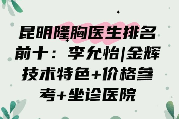 昆明隆胸医生排名前十：李允怡|金辉技术特色+价格参考+坐诊医院
