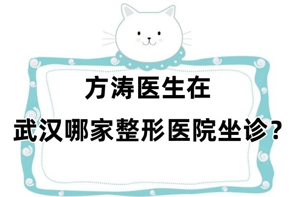 方濤醫(yī)生在武漢哪家整形醫(yī)院坐診？在武漢顏范薇美/美萊/君康等地坐診