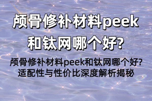 颅骨修补材料peek和钛网哪个好?适配性与性价比深度解析揭秘