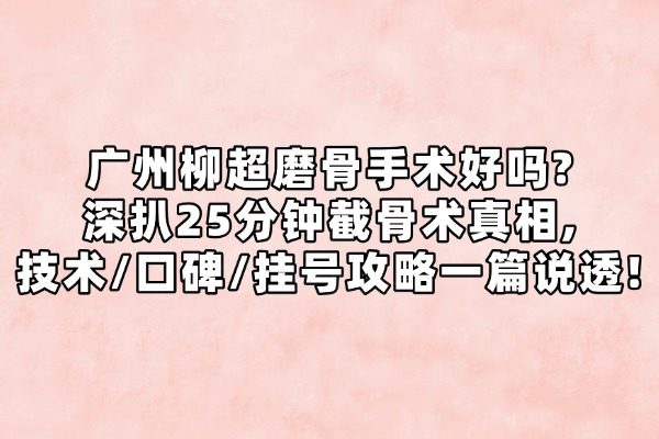广州柳超磨骨手术好吗?深扒25分钟截骨术真相,技术/口碑/挂号攻略一篇说透！