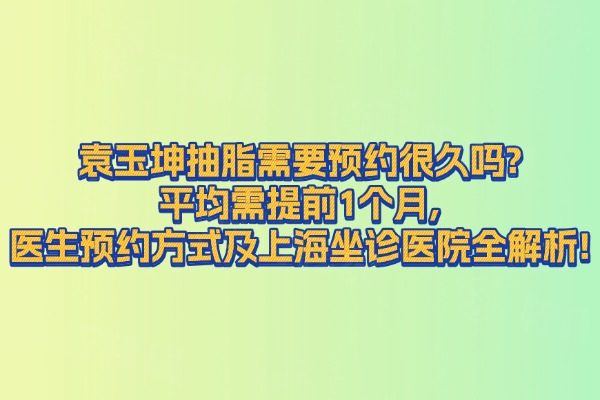 袁玉坤抽脂需要預(yù)約很久嗎?平均需提前1個(gè)月,醫(yī)生預(yù)約方式及上海坐診醫(yī)院全解析！
