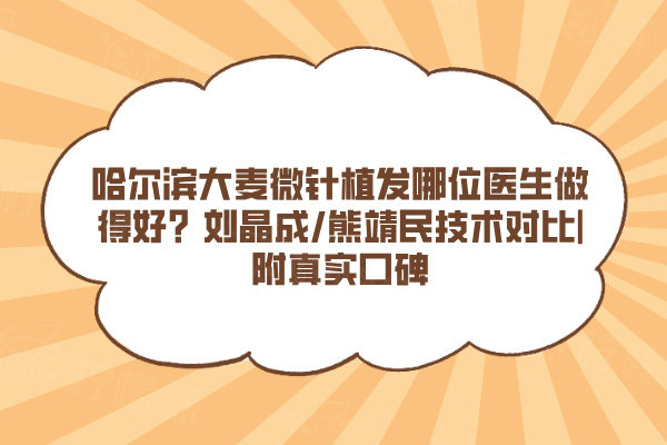 哈爾濱大麥微針植發(fā)哪位醫(yī)生做得好？劉晶成/熊靖民技術對比|附真實口碑