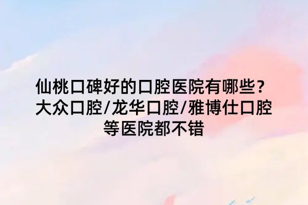 仙桃口碑好的口腔醫(yī)院有哪些？大眾口腔/龍華口腔/雅博仕口腔等醫(yī)院都不錯