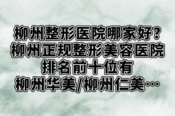 柳州整形醫(yī)院哪家好?柳州正規(guī)整形美容醫(yī)院排名前十位有柳州華美/柳州仁美&hellip;