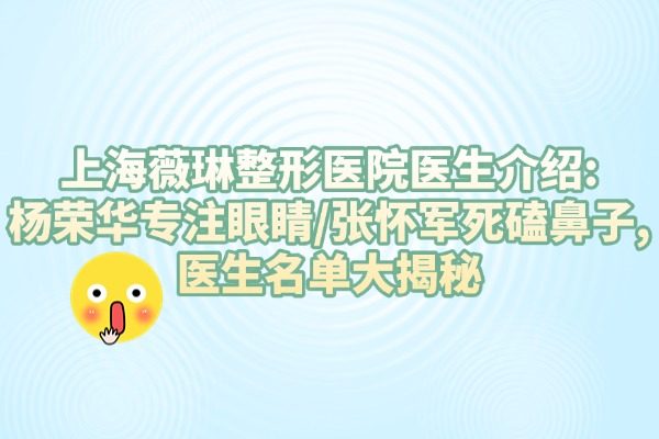 上海薇琳整形醫(yī)院醫(yī)生介紹:楊榮華專注眼睛/張懷軍死磕鼻子,醫(yī)生名單大揭秘