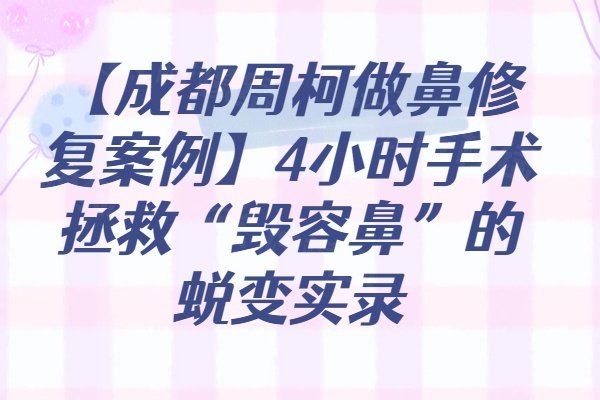 【成都周柯做鼻修复案例】4小时手术拯救“毁容鼻”的蜕变实录