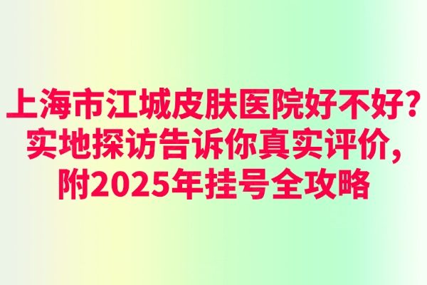 上海市江城皮膚醫(yī)院好不好?實(shí)地探訪告訴你真實(shí)評價,附2025年掛號全攻略