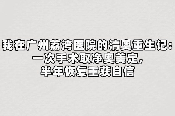 我在广州荔湾医院的清奥重生记:一次手术取净奥美定,半年恢复重获自信